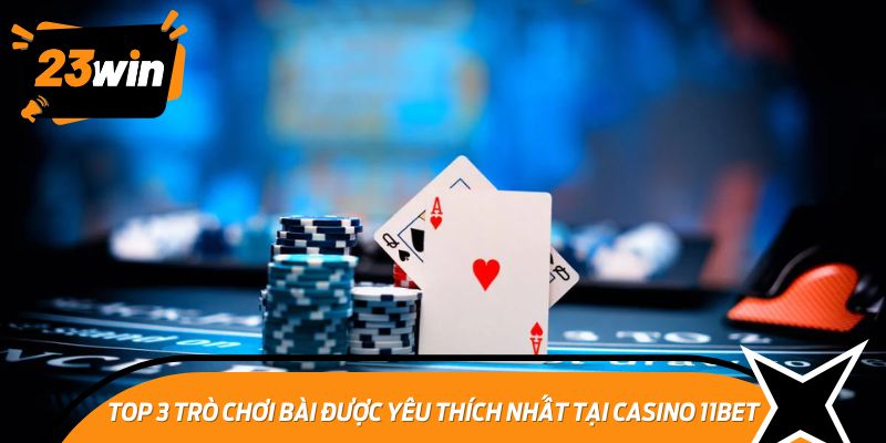 Loạt game bài nổi tiếng, làm nên tên tuổi của Casino 11BET